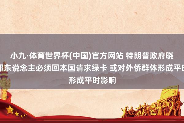 小九·体育世界杯(中国)官方网站 特朗普政府晓谕番邦东说念主必须回本国请求绿卡 或对外侨群体形成平时影响