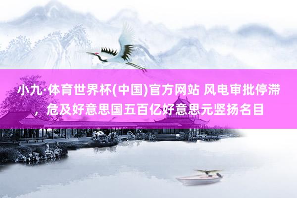 小九·体育世界杯(中国)官方网站 风电审批停滞，危及好意思国五百亿好意思元竖扬名目
