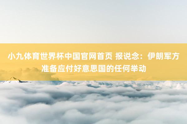 小九体育世界杯中国官网首页 报说念：伊朗军方准备应付好意思国的任何举动
