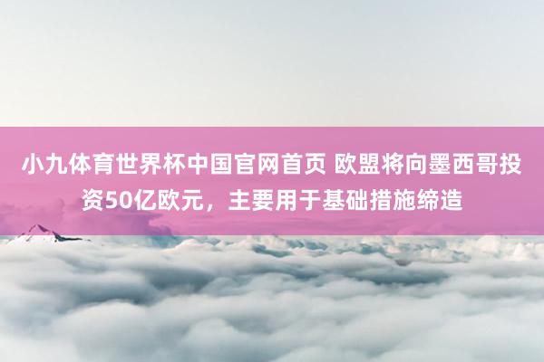 小九体育世界杯中国官网首页 欧盟将向墨西哥投资50亿欧元，主要用于基础措施缔造