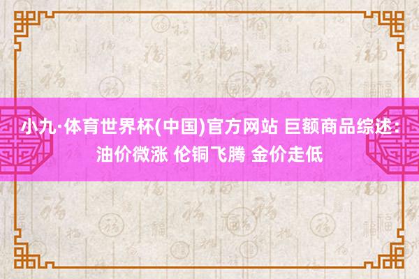小九·体育世界杯(中国)官方网站 巨额商品综述：油价微涨 伦铜飞腾 金价走低