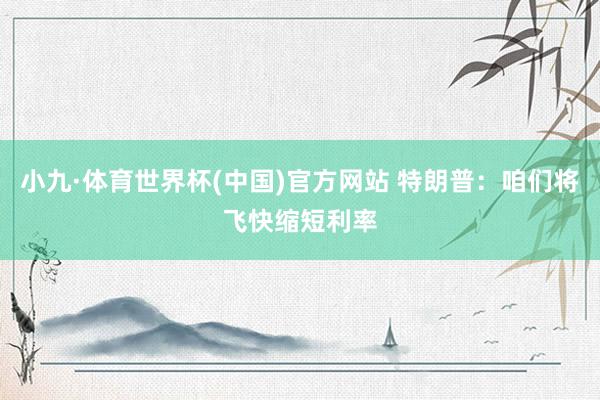 小九·体育世界杯(中国)官方网站 特朗普：咱们将飞快缩短利率