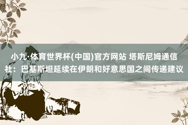 小九·体育世界杯(中国)官方网站 塔斯尼姆通信社：巴基斯坦延续在伊朗和好意思国之间传递建议