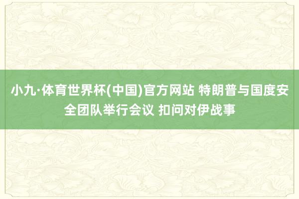 小九·体育世界杯(中国)官方网站 特朗普与国度安全团队举行会议 扣问对伊战事