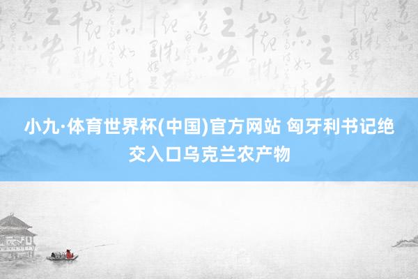 小九·体育世界杯(中国)官方网站 匈牙利书记绝交入口乌克兰农产物
