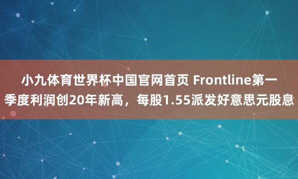 小九体育世界杯中国官网首页 Frontline第一季度利润创20年新高，每股1.55派发好意思元股息