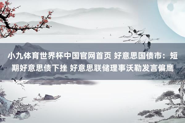 小九体育世界杯中国官网首页 好意思国债市：短期好意思债下挫 好意思联储理事沃勒发言偏鹰