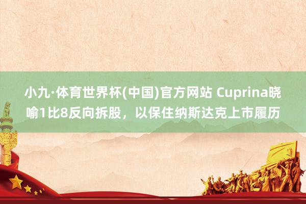 小九·体育世界杯(中国)官方网站 Cuprina晓喻1比8反向拆股，以保住纳斯达克上市履历