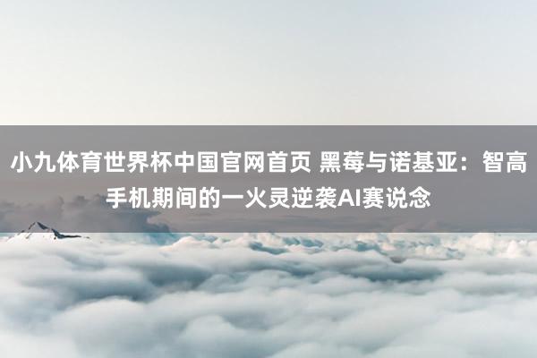 小九体育世界杯中国官网首页 黑莓与诺基亚：智高手机期间的一火灵逆袭AI赛说念