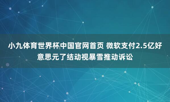 小九体育世界杯中国官网首页 微软支付2.5亿好意思元了结动视暴雪推动诉讼