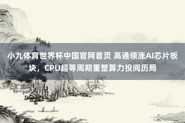 小九体育世界杯中国官网首页 高通领涨AI芯片板块，CPU超等周期重塑算力投阅历局