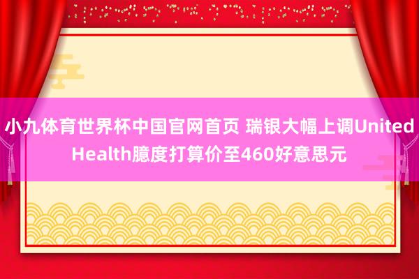 小九体育世界杯中国官网首页 瑞银大幅上调UnitedHealth臆度打算价至460好意思元