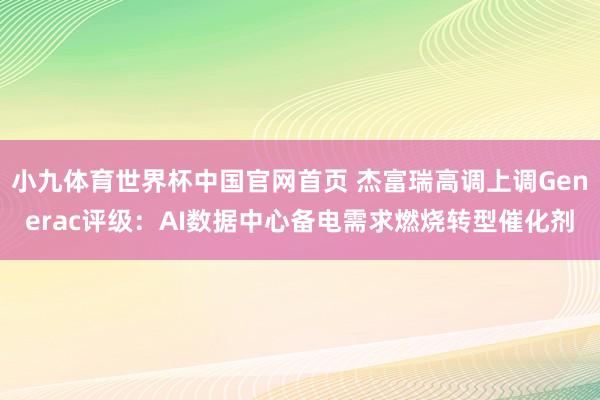 小九体育世界杯中国官网首页 杰富瑞高调上调Generac评级：AI数据中心备电需求燃烧转型催化剂
