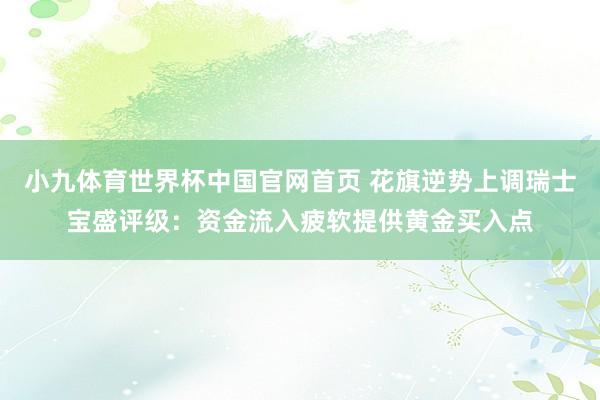 小九体育世界杯中国官网首页 花旗逆势上调瑞士宝盛评级：资金流入疲软提供黄金买入点