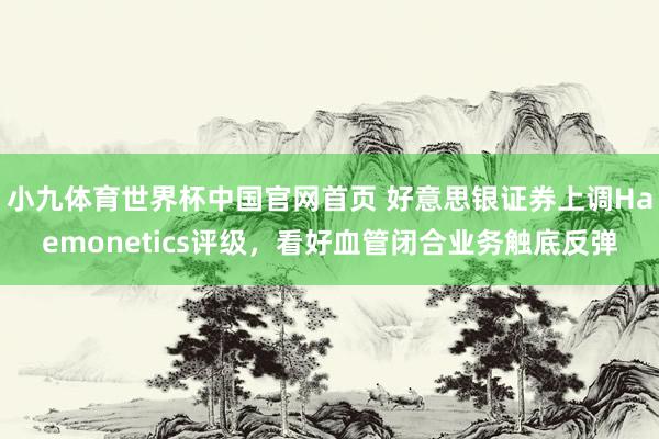 小九体育世界杯中国官网首页 好意思银证券上调Haemonetics评级，看好血管闭合业务触底反弹