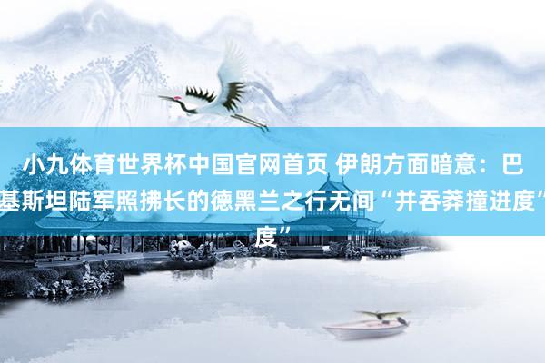 小九体育世界杯中国官网首页 伊朗方面暗意：巴基斯坦陆军照拂长的德黑兰之行无间“并吞莽撞进度”