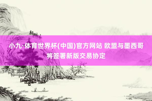 小九·体育世界杯(中国)官方网站 欧盟与墨西哥将签署新版交易协定