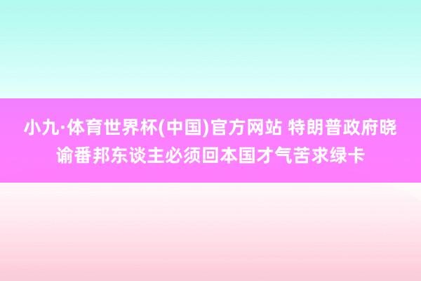 小九·体育世界杯(中国)官方网站 特朗普政府晓谕番邦东谈主必须回本国才气苦求绿卡