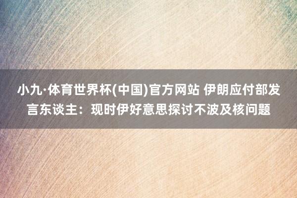 小九·体育世界杯(中国)官方网站 伊朗应付部发言东谈主：现时伊好意思探讨不波及核问题