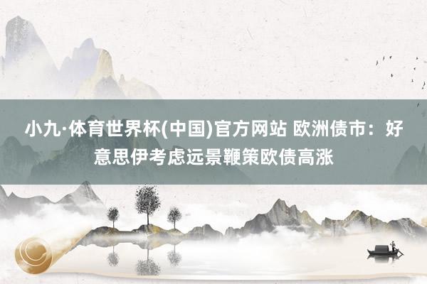 小九·体育世界杯(中国)官方网站 欧洲债市：好意思伊考虑远景鞭策欧债高涨