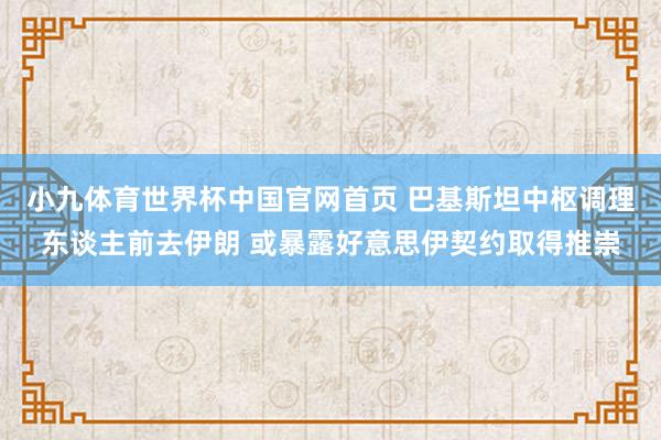 小九体育世界杯中国官网首页 巴基斯坦中枢调理东谈主前去伊朗 或暴露好意思伊契约取得推崇