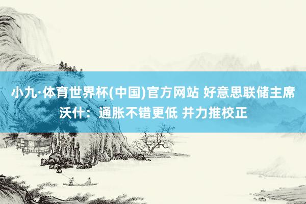 小九·体育世界杯(中国)官方网站 好意思联储主席沃什：通胀不错更低 并力推校正