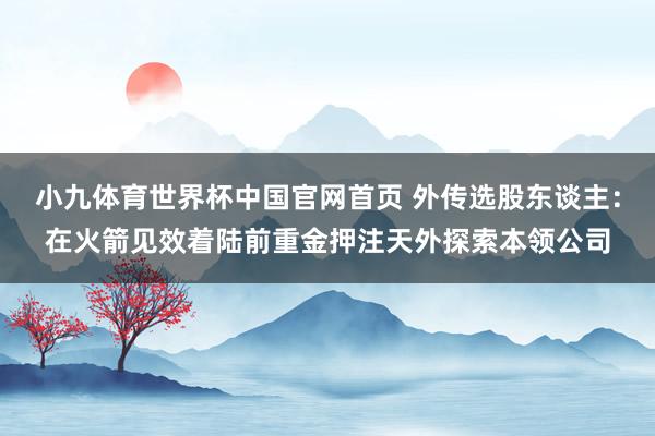 小九体育世界杯中国官网首页 外传选股东谈主：在火箭见效着陆前重金押注天外探索本领公司