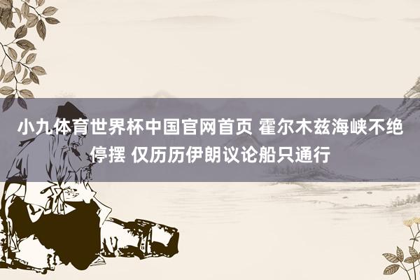 小九体育世界杯中国官网首页 霍尔木兹海峡不绝停摆 仅历历伊朗议论船只通行