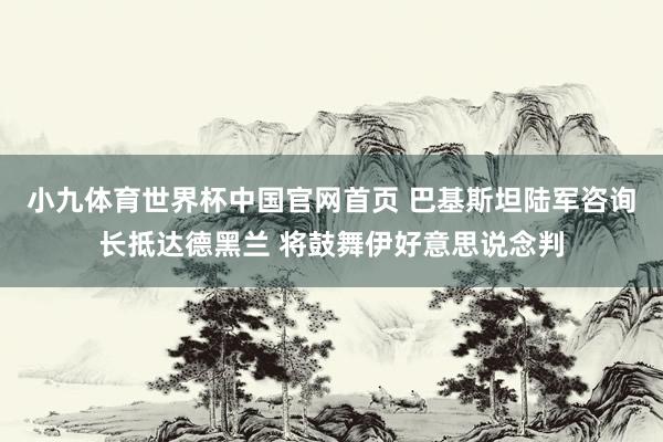 小九体育世界杯中国官网首页 巴基斯坦陆军咨询长抵达德黑兰 将鼓舞伊好意思说念判