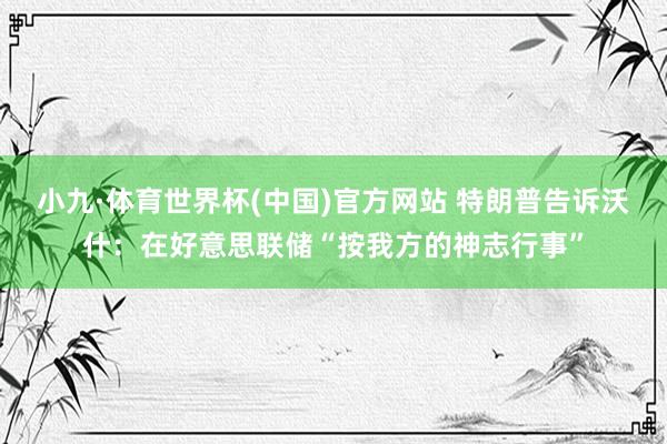 小九·体育世界杯(中国)官方网站 特朗普告诉沃什：在好意思联储“按我方的神志行事”