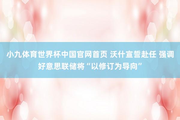 小九体育世界杯中国官网首页 沃什宣誓赴任 强调好意思联储将“以修订为导向”