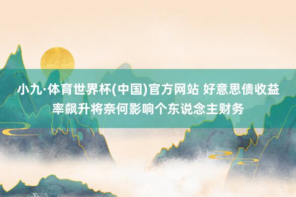 小九·体育世界杯(中国)官方网站 好意思债收益率飙升将奈何影响个东说念主财务