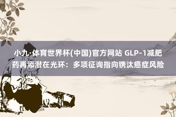 小九·体育世界杯(中国)官方网站 GLP-1减肥药再添潜在光环：多项征询指向镌汰癌症风险