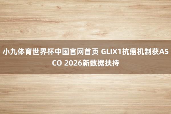 小九体育世界杯中国官网首页 GLIX1抗癌机制获ASCO 2026新数据扶持