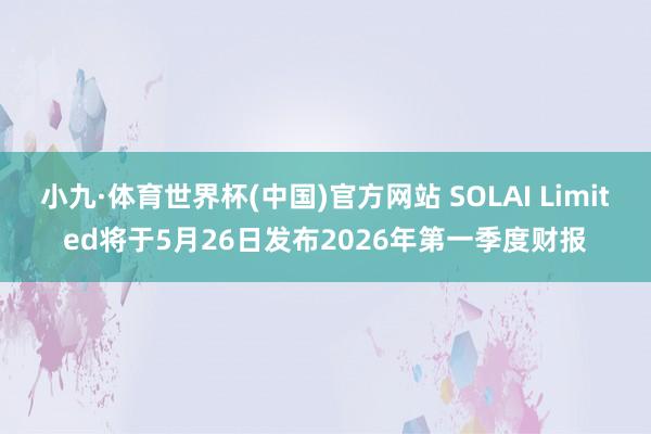 小九·体育世界杯(中国)官方网站 SOLAI Limited将于5月26日发布2026年第一季度财报