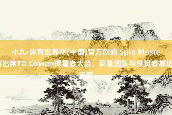 小九·体育世界杯(中国)官方网站 Spin Master将出席TD Cowen挥霍者大会，高管团队与投资者靠近面