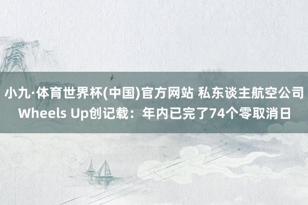 小九·体育世界杯(中国)官方网站 私东谈主航空公司Wheels Up创记载：年内已完了74个零取消日