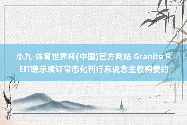 小九·体育世界杯(中国)官方网站 Granite REIT晓示续订常态化刊行东说念主收购要约