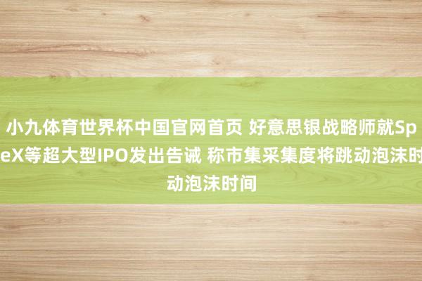 小九体育世界杯中国官网首页 好意思银战略师就SpaceX等超大型IPO发出告诫 称市集采集度将跳动泡沫时间
