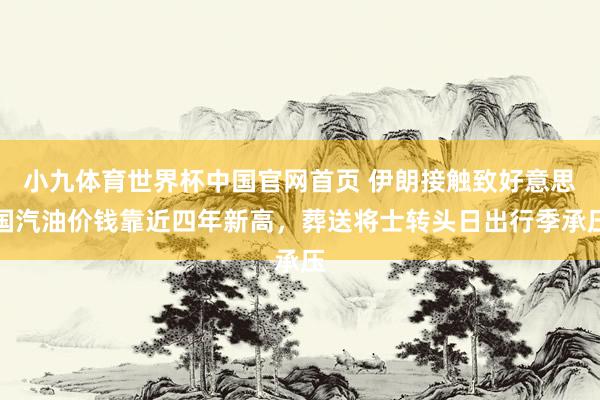 小九体育世界杯中国官网首页 伊朗接触致好意思国汽油价钱靠近四年新高，葬送将士转头日出行季承压