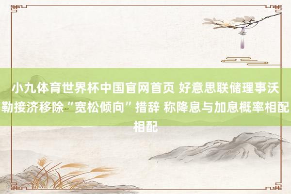 小九体育世界杯中国官网首页 好意思联储理事沃勒接济移除“宽松倾向”措辞 称降息与加息概率相配