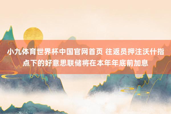 小九体育世界杯中国官网首页 往返员押注沃什指点下的好意思联储将在本年年底前加息
