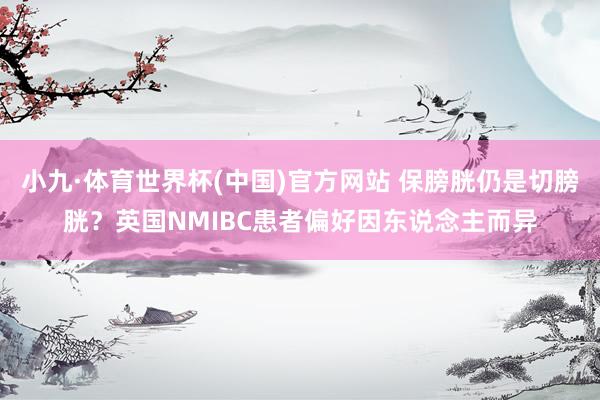 小九·体育世界杯(中国)官方网站 保膀胱仍是切膀胱？英国NMIBC患者偏好因东说念主而异