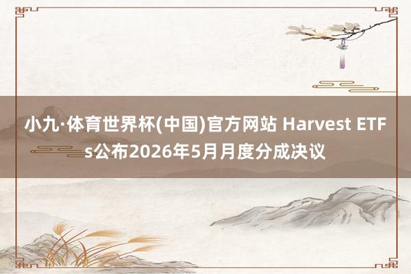小九·体育世界杯(中国)官方网站 Harvest ETFs公布2026年5月月度分成决议