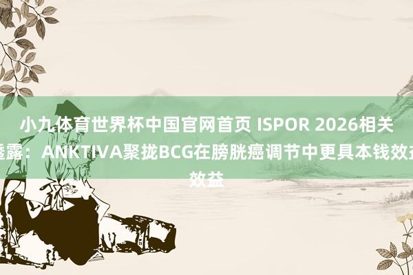 小九体育世界杯中国官网首页 ISPOR 2026相关透露：ANKTIVA聚拢BCG在膀胱癌调节中更具本钱效益