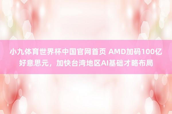 小九体育世界杯中国官网首页 AMD加码100亿好意思元，加快台湾地区AI基础才略布局