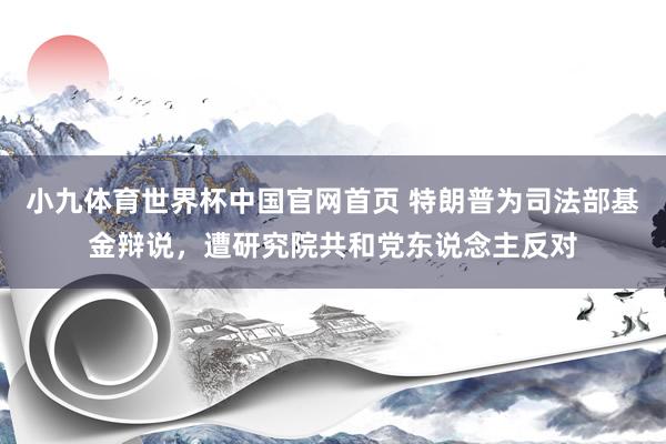 小九体育世界杯中国官网首页 特朗普为司法部基金辩说，遭研究院共和党东说念主反对
