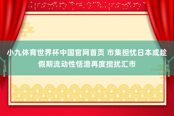 小九体育世界杯中国官网首页 市集担忧日本或趁假期流动性恬澹再度搅扰汇市
