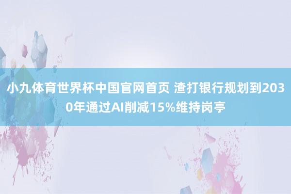 小九体育世界杯中国官网首页 渣打银行规划到2030年通过AI削减15%维持岗亭