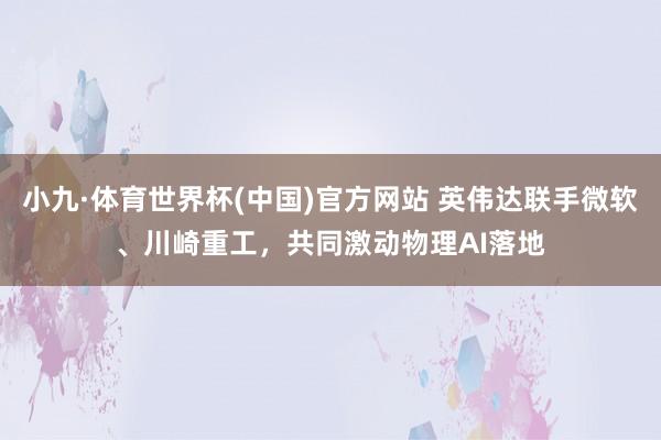 小九·体育世界杯(中国)官方网站 英伟达联手微软、川崎重工，共同激动物理AI落地